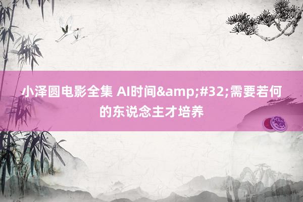 小泽圆电影全集 AI时间&#32;需要若何的东说念主才培养