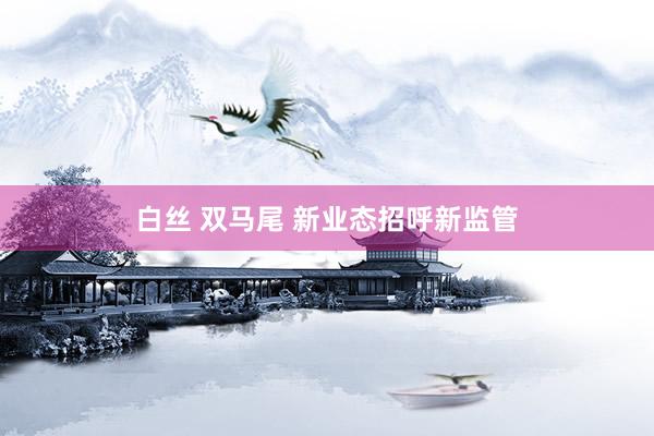 白丝 双马尾 新业态招呼新监管