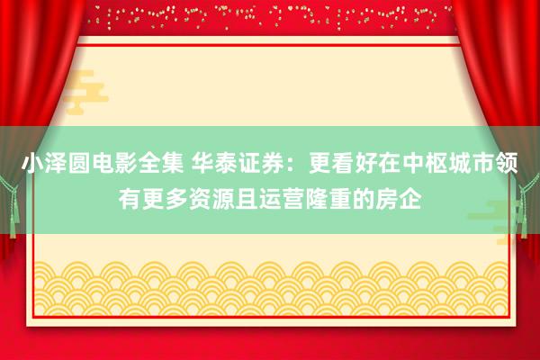 小泽圆电影全集 华泰证券：更看好在中枢城市领有更多资源且运营隆重的房企