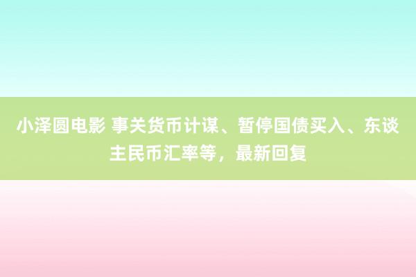 小泽圆电影 事关货币计谋、暂停国债买入、东谈主民币汇率等，最新回复