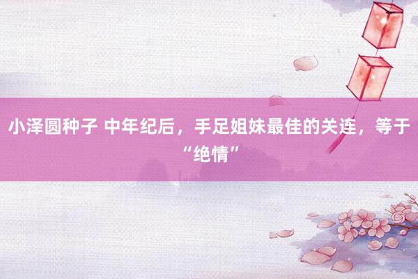 小泽圆种子 中年纪后，手足姐妹最佳的关连，等于“绝情”
