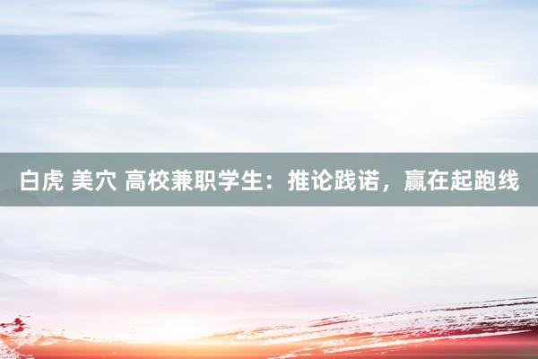 白虎 美穴 高校兼职学生：推论践诺，赢在起跑线