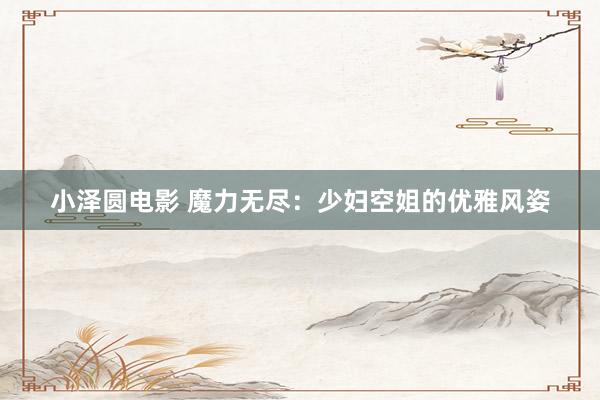 小泽圆电影 魔力无尽：少妇空姐的优雅风姿