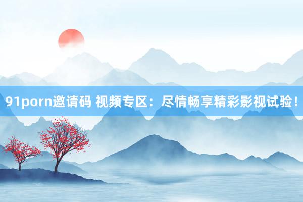 91porn邀请码 视频专区：尽情畅享精彩影视试验！