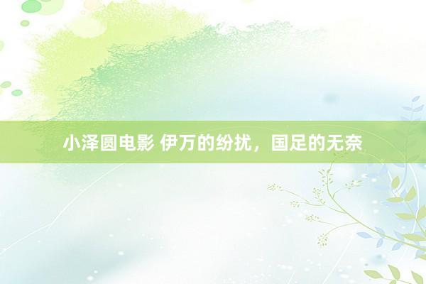 小泽圆电影 伊万的纷扰，国足的无奈