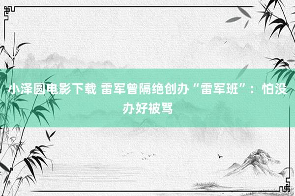 小泽圆电影下载 雷军曾隔绝创办“雷军班”：怕没办好被骂