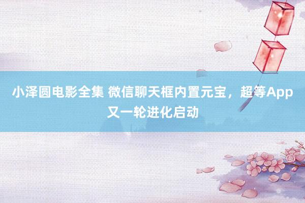 小泽圆电影全集 微信聊天框内置元宝，超等App又一轮进化启动