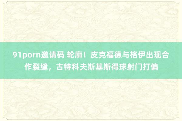 91porn邀请码 轮廓！皮克福德与格伊出现合作裂缝，古特科夫斯基斯得球射门打偏