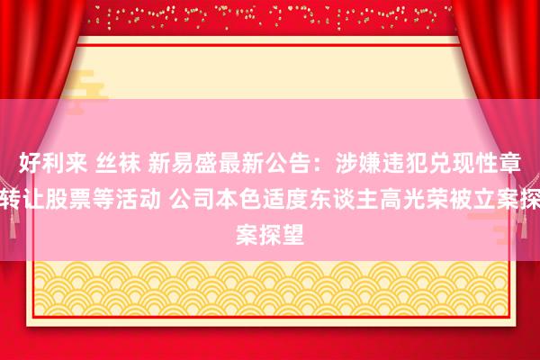 好利来 丝袜 新易盛最新公告：涉嫌违犯兑现性章程转让股票等活动 公司本色适度东谈主高光荣被立案探望