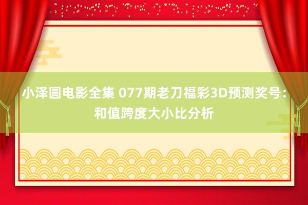 小泽圆电影全集 077期老刀福彩3D预测奖号：和值跨度大小比分析