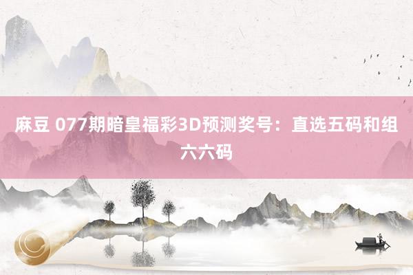 麻豆 077期暗皇福彩3D预测奖号：直选五码和组六六码