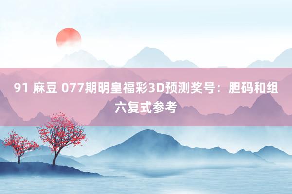 91 麻豆 077期明皇福彩3D预测奖号：胆码和组六复式参考