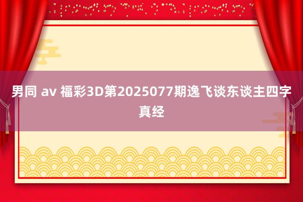 男同 av 福彩3D第2025077期逸飞谈东谈主四字真经