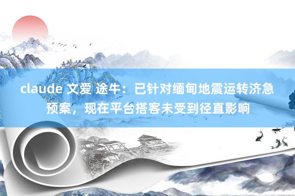 claude 文爱 途牛：已针对缅甸地震运转济急预案，现在平台搭客未受到径直影响