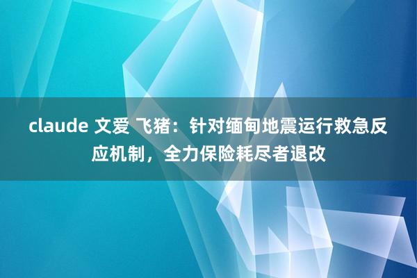 claude 文爱 飞猪：针对缅甸地震运行救急反应机制，全力保险耗尽者退改