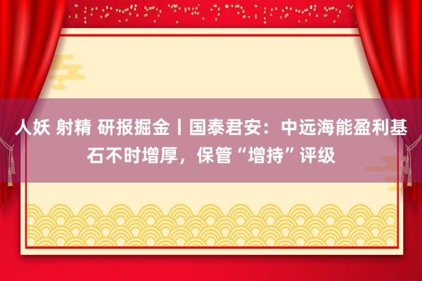 人妖 射精 研报掘金丨国泰君安：中远海能盈利基石不时增厚，保管“增持”评级