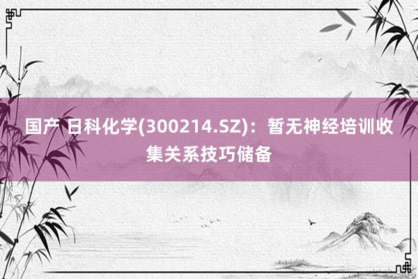 国产 日科化学(300214.SZ)：暂无神经培训收集关系技巧储备