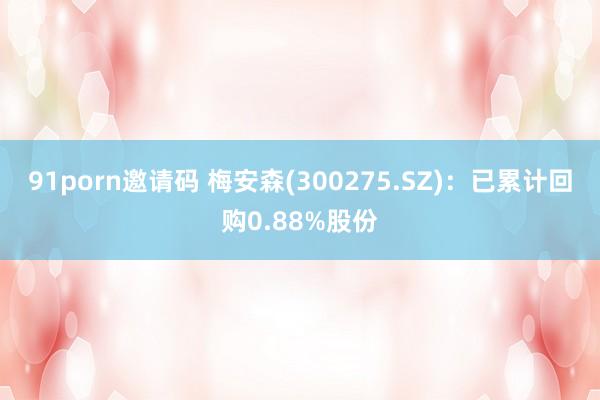 91porn邀请码 梅安森(300275.SZ)：已累计回购0.88%股份