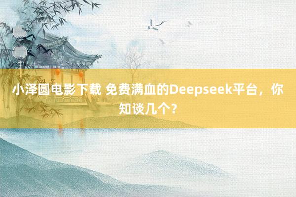 小泽圆电影下载 免费满血的Deepseek平台，你知谈几个？
