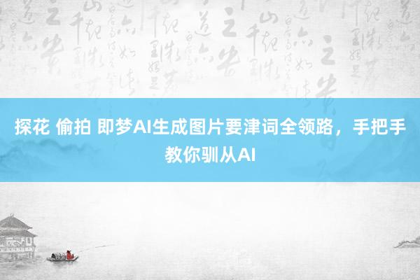 探花 偷拍 即梦AI生成图片要津词全领路，手把手教你驯从AI