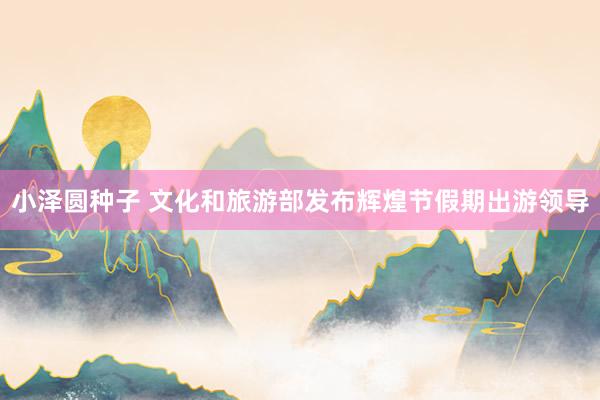 小泽圆种子 文化和旅游部发布辉煌节假期出游领导
