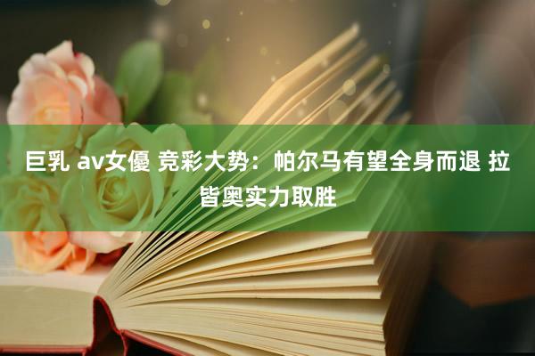 巨乳 av女優 竞彩大势：帕尔马有望全身而退 拉皆奥实力取胜