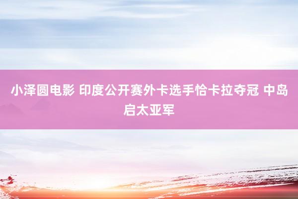 小泽圆电影 印度公开赛外卡选手恰卡拉夺冠 中岛启太亚军