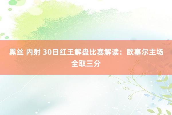黑丝 内射 30日红王解盘比赛解读：欧塞尔主场全取三分