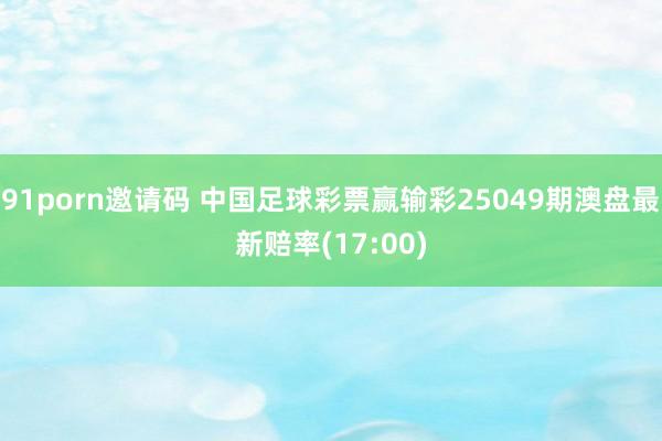 91porn邀请码 中国足球彩票赢输彩25049期澳盘最新赔率(17:00)