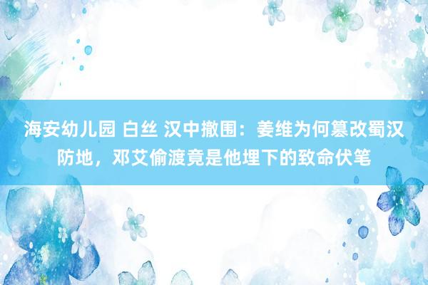 海安幼儿园 白丝 汉中撤围：姜维为何篡改蜀汉防地，邓艾偷渡竟是他埋下的致命伏笔