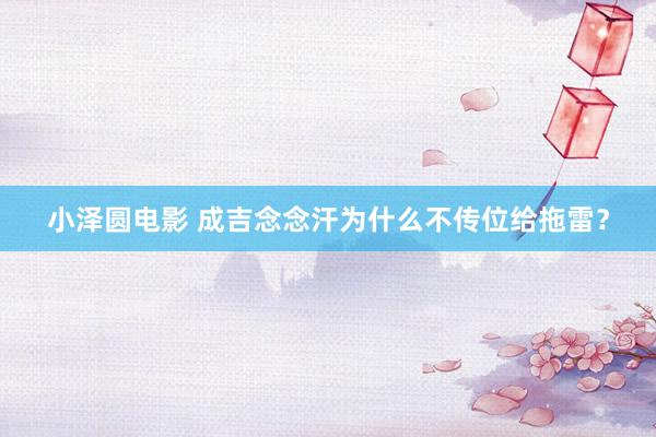 小泽圆电影 成吉念念汗为什么不传位给拖雷？