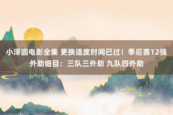 小泽圆电影全集 更换适度时间已过！季后赛12强外助细目：三队三外助 九队四外助