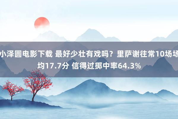 小泽圆电影下载 最好少壮有戏吗？里萨谢往常10场场均17.7分 信得过掷中率64.3%