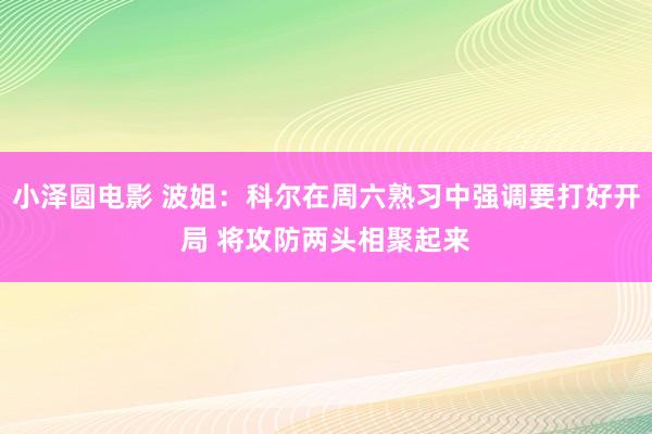 小泽圆电影 波姐：科尔在周六熟习中强调要打好开局 将攻防两头相聚起来