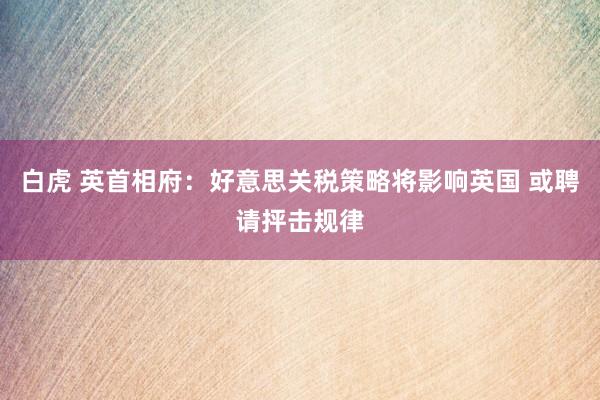 白虎 英首相府：好意思关税策略将影响英国 或聘请抨击规律