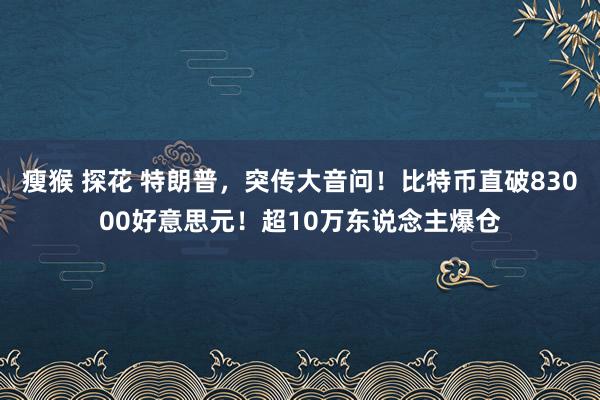瘦猴 探花 特朗普，突传大音问！比特币直破83000好意思元！超10万东说念主爆仓