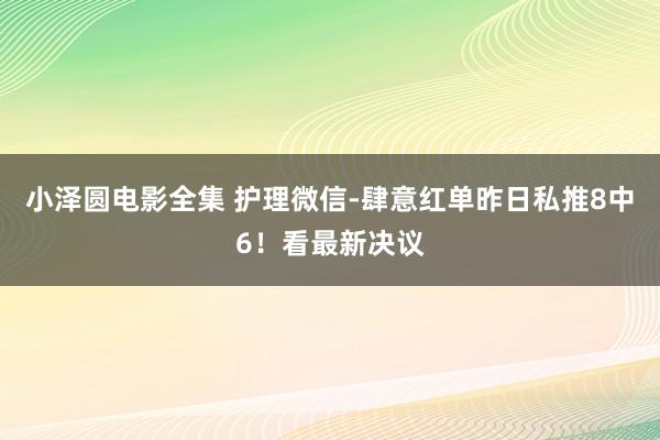 小泽圆电影全集 护理微信-肆意红单昨日私推8中6！看最新决议