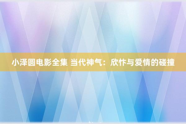 小泽圆电影全集 当代神气：欣忭与爱情的碰撞