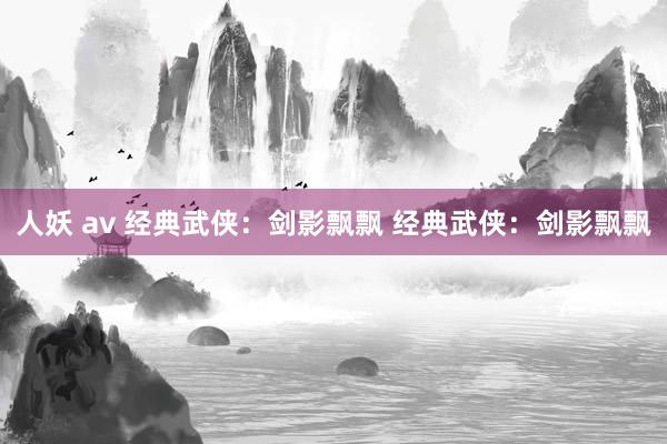 人妖 av 经典武侠：剑影飘飘 经典武侠：剑影飘飘