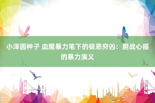 小泽圆种子 血腥暴力笔下的极恶穷凶：胆战心摇的暴力演义