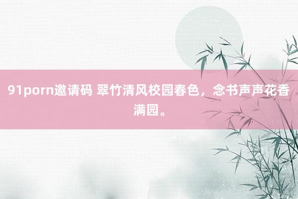 91porn邀请码 翠竹清风校园春色，念书声声花香满园。
