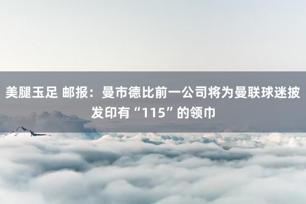 美腿玉足 邮报：曼市德比前一公司将为曼联球迷披发印有“115”的领巾