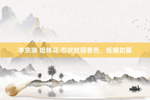 李宗瑞 姐妹花 态状校园春色，妩媚如画
