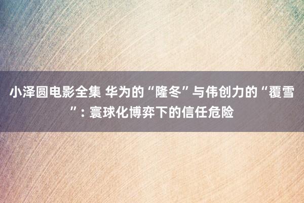 小泽圆电影全集 华为的“隆冬”与伟创力的“覆雪”: 寰球化博弈下的信任危险