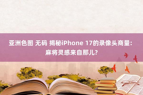 亚洲色图 无码 揭秘iPhone 17的录像头商量: 麻将灵感来自那儿?