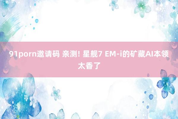 91porn邀请码 亲测! 星舰7 EM-i的矿藏AI本领太香了