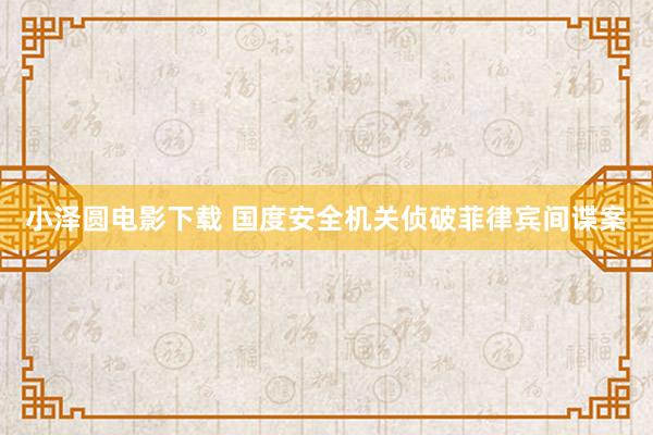 小泽圆电影下载 国度安全机关侦破菲律宾间谍案