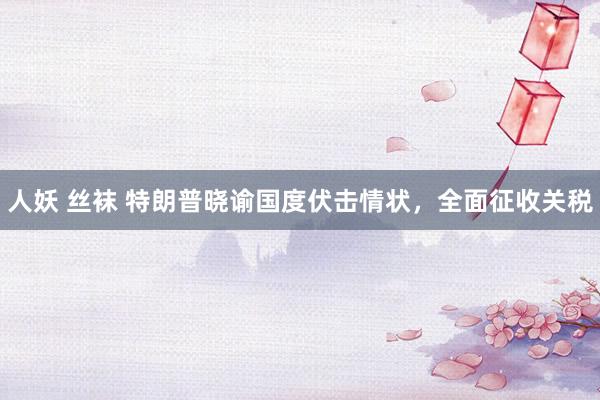人妖 丝袜 特朗普晓谕国度伏击情状，全面征收关税