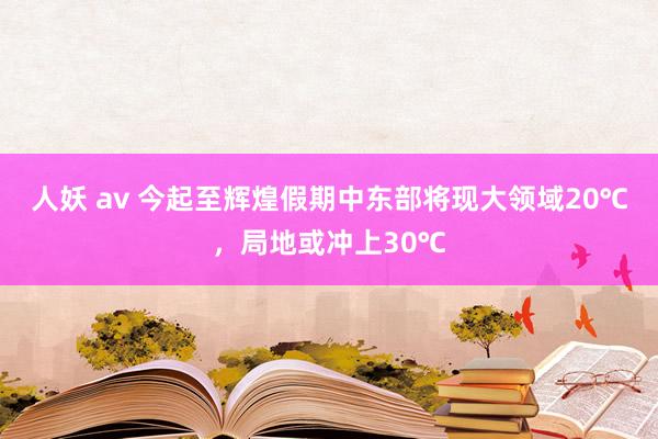 人妖 av 今起至辉煌假期中东部将现大领域20℃，局地或冲上30℃