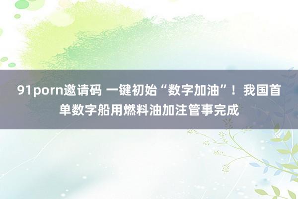 91porn邀请码 一键初始“数字加油”！我国首单数字船用燃料油加注管事完成